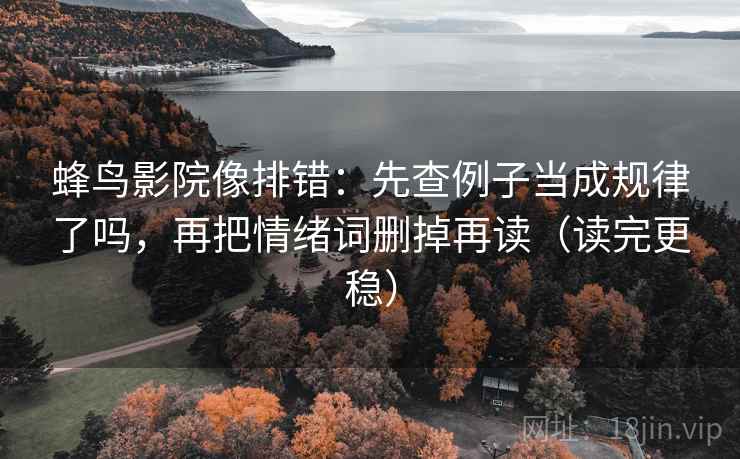蜂鸟影院像排错：先查例子当成规律了吗，再把情绪词删掉再读（读完更稳）