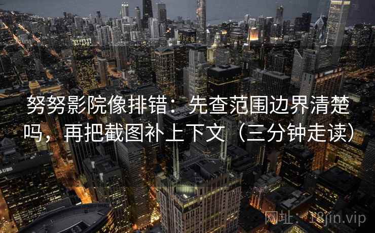努努影院像排错：先查范围边界清楚吗，再把截图补上下文（三分钟走读）