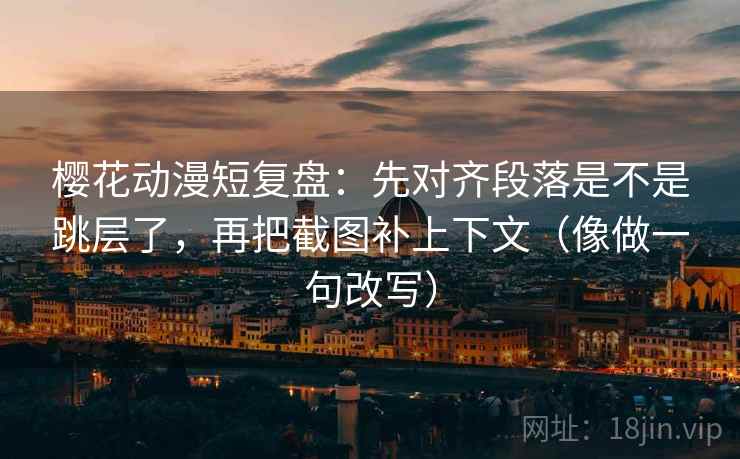 樱花动漫短复盘：先对齐段落是不是跳层了，再把截图补上下文（像做一句改写）