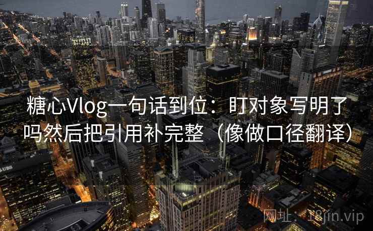 糖心Vlog一句话到位：盯对象写明了吗然后把引用补完整（像做口径翻译）