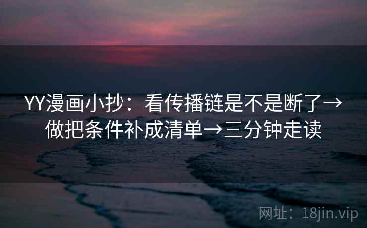 YY漫画小抄：看传播链是不是断了→做把条件补成清单→三分钟走读