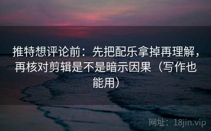 推特想评论前：先把配乐拿掉再理解，再核对剪辑是不是暗示因果（写作也能用）