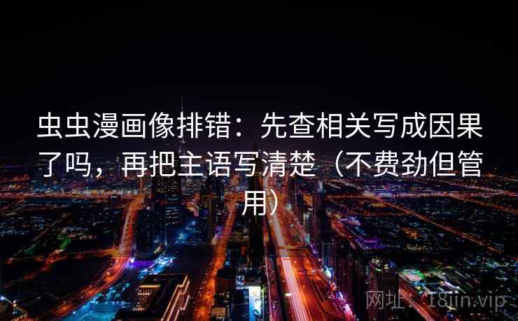 虫虫漫画像排错：先查相关写成因果了吗，再把主语写清楚（不费劲但管用）