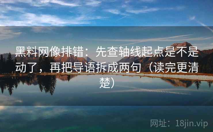 黑料网像排错：先查轴线起点是不是动了，再把导语拆成两句（读完更清楚）