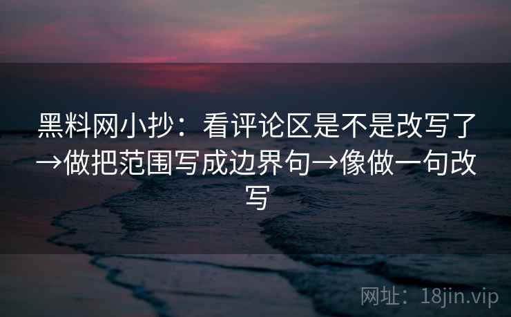 黑料网小抄：看评论区是不是改写了→做把范围写成边界句→像做一句改写