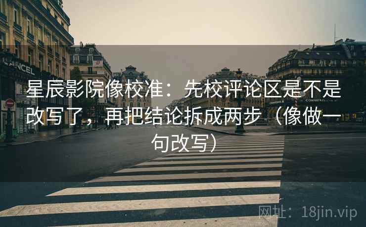 星辰影院像校准：先校评论区是不是改写了，再把结论拆成两步（像做一句改写）