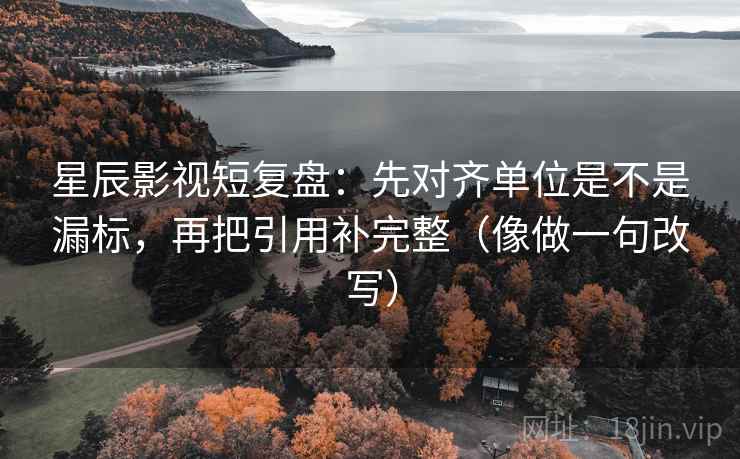 星辰影视短复盘：先对齐单位是不是漏标，再把引用补完整（像做一句改写）