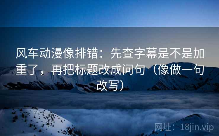 风车动漫像排错：先查字幕是不是加重了，再把标题改成问句（像做一句改写）