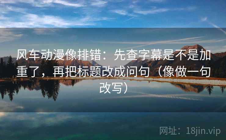 风车动漫像排错：先查字幕是不是加重了，再把标题改成问句（像做一句改写）