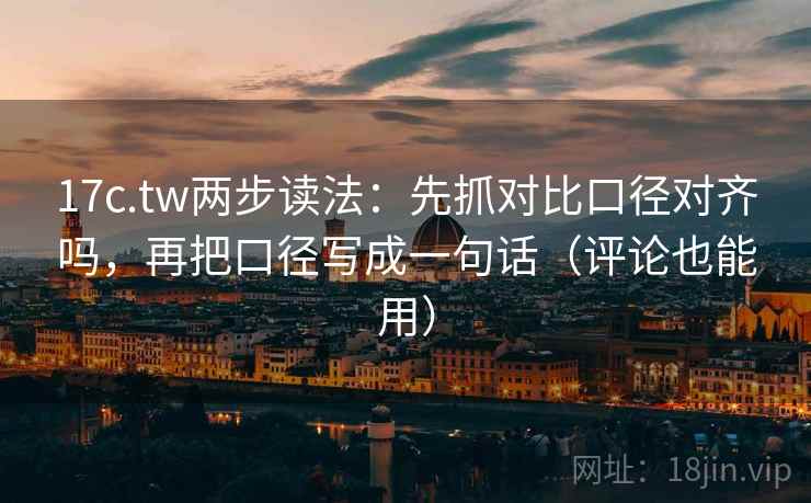 17c.tw两步读法：先抓对比口径对齐吗，再把口径写成一句话（评论也能用）