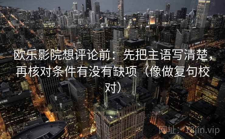 欧乐影院想评论前：先把主语写清楚，再核对条件有没有缺项（像做复句校对）