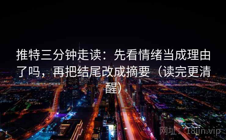 推特三分钟走读：先看情绪当成理由了吗，再把结尾改成摘要（读完更清醒）