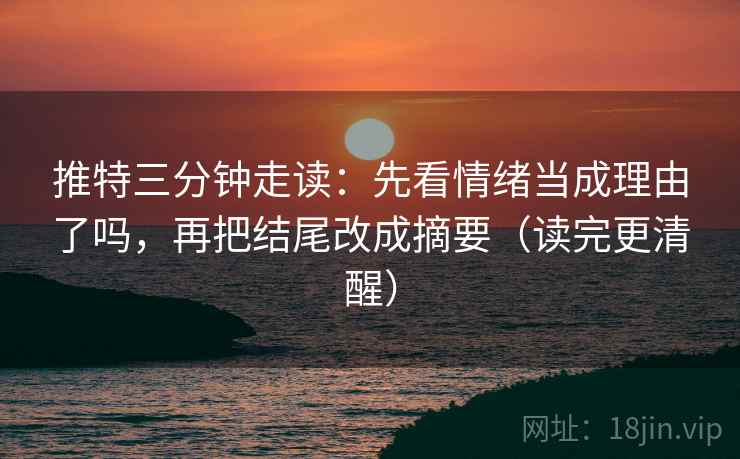 推特三分钟走读：先看情绪当成理由了吗，再把结尾改成摘要（读完更清醒）
