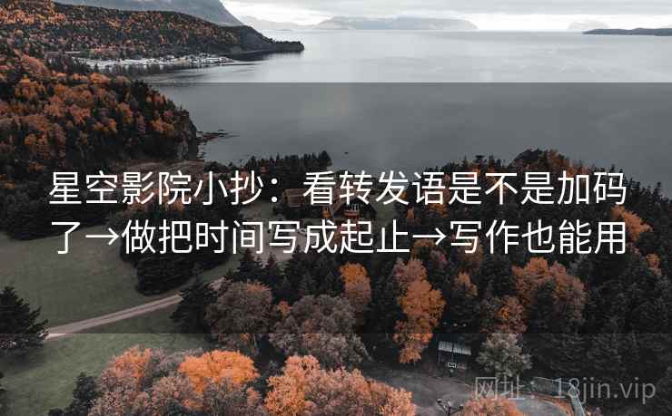 星空影院小抄：看转发语是不是加码了→做把时间写成起止→写作也能用