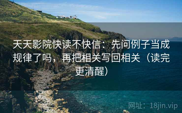 天天影院快读不快信：先问例子当成规律了吗，再把相关写回相关（读完更清醒）