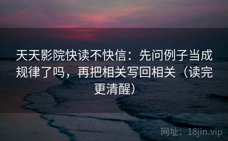 天天影院快读不快信：先问例子当成规律了吗，再把相关写回相关（读完更清醒）
