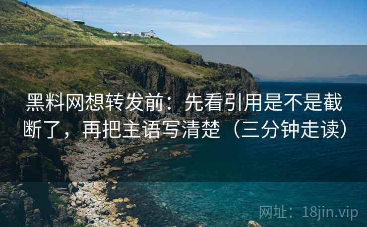 黑料网想转发前：先看引用是不是截断了，再把主语写清楚（三分钟走读）