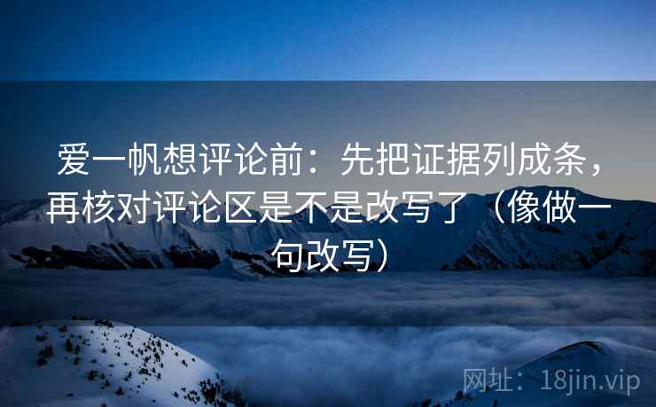 爱一帆想评论前：先把证据列成条，再核对评论区是不是改写了（像做一句改写）