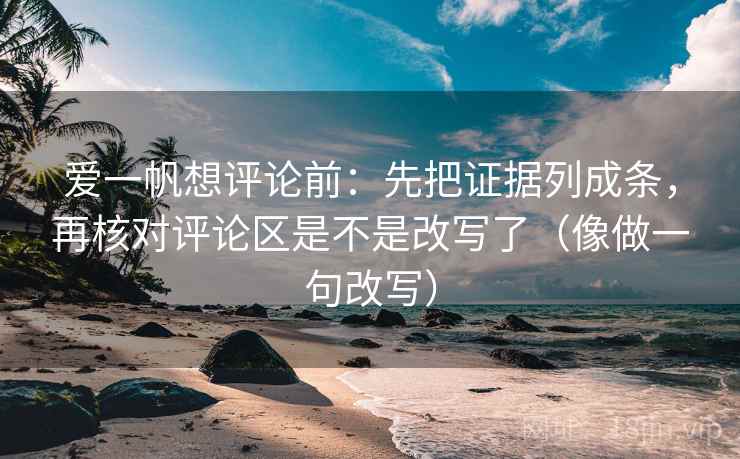 爱一帆想评论前：先把证据列成条，再核对评论区是不是改写了（像做一句改写）