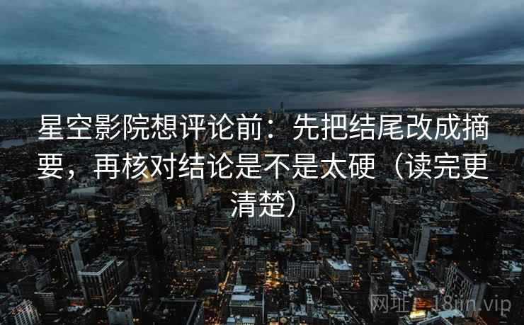 星空影院想评论前：先把结尾改成摘要，再核对结论是不是太硬（读完更清楚）