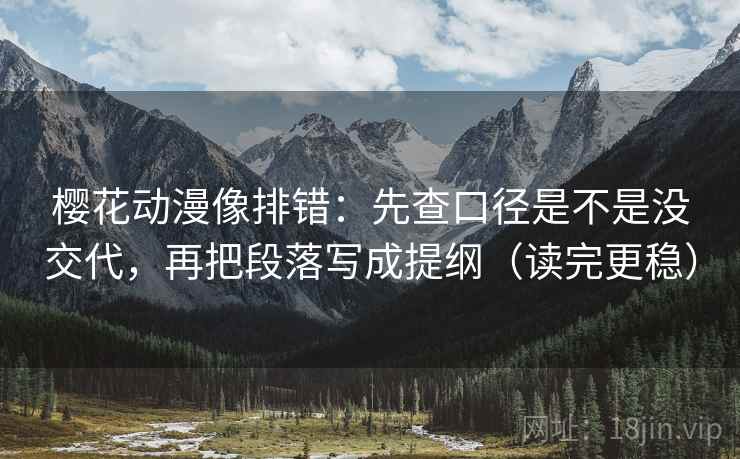 樱花动漫像排错：先查口径是不是没交代，再把段落写成提纲（读完更稳）