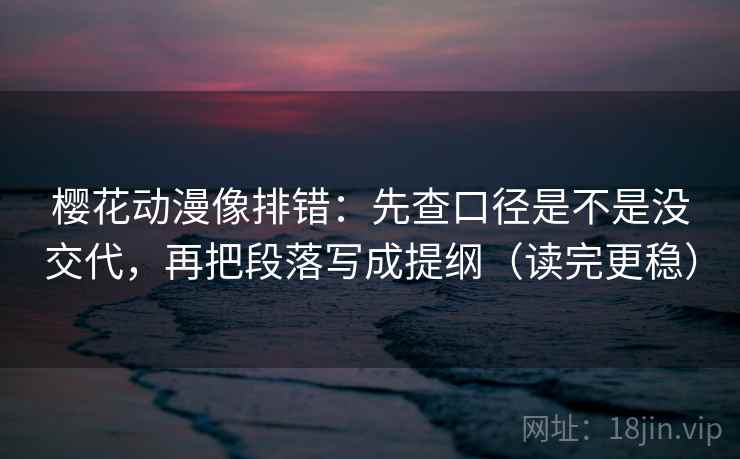 樱花动漫像排错：先查口径是不是没交代，再把段落写成提纲（读完更稳）