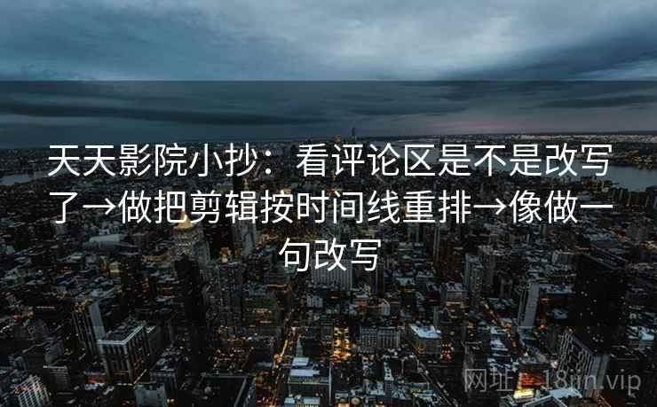 天天影院小抄：看评论区是不是改写了→做把剪辑按时间线重排→像做一句改写