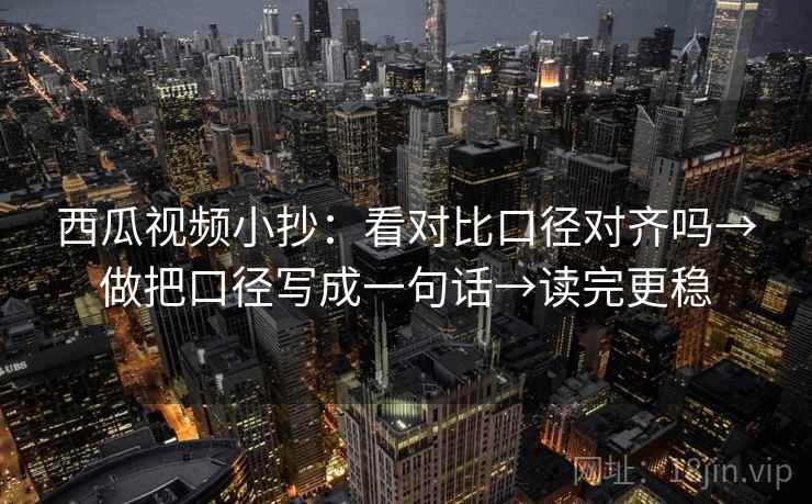 西瓜视频小抄：看对比口径对齐吗→做把口径写成一句话→读完更稳