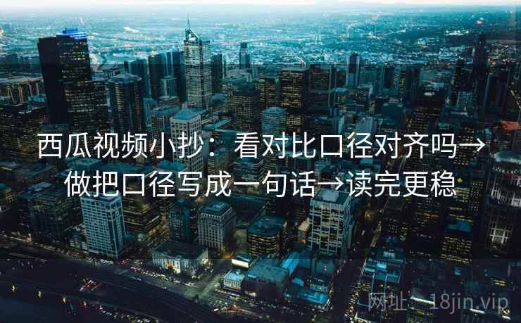 西瓜视频小抄：看对比口径对齐吗→做把口径写成一句话→读完更稳