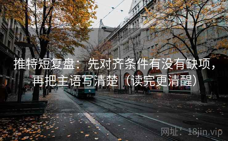 推特短复盘：先对齐条件有没有缺项，再把主语写清楚（读完更清醒）