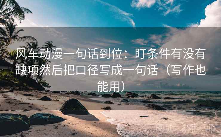 风车动漫一句话到位：盯条件有没有缺项然后把口径写成一句话（写作也能用）