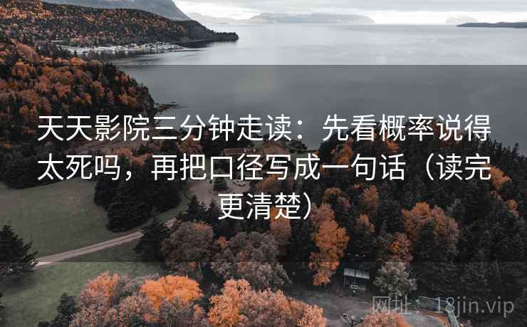 天天影院三分钟走读：先看概率说得太死吗，再把口径写成一句话（读完更清楚）