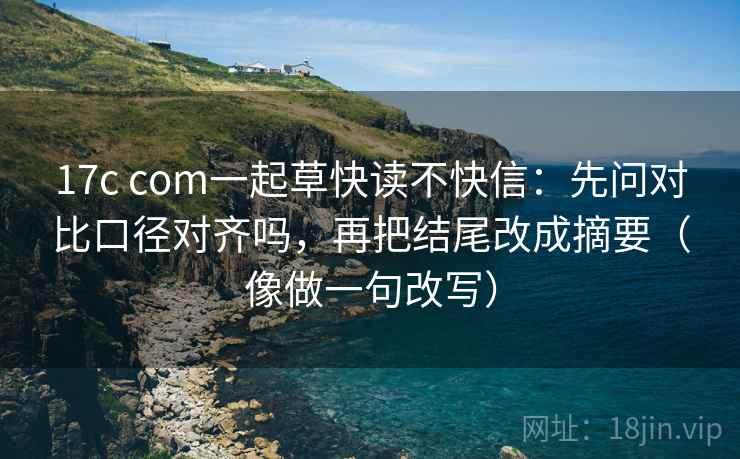 17c com一起草快读不快信：先问对比口径对齐吗，再把结尾改成摘要（像做一句改写）