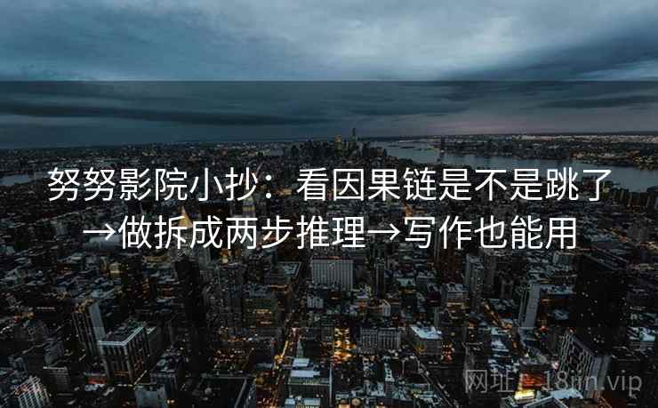 努努影院小抄：看因果链是不是跳了→做拆成两步推理→写作也能用