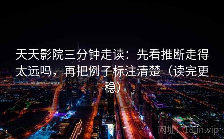 天天影院三分钟走读：先看推断走得太远吗，再把例子标注清楚（读完更稳）