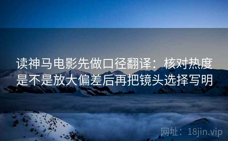 读神马电影先做口径翻译：核对热度是不是放大偏差后再把镜头选择写明