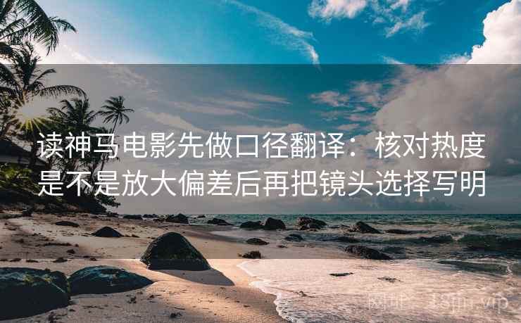 读神马电影先做口径翻译：核对热度是不是放大偏差后再把镜头选择写明