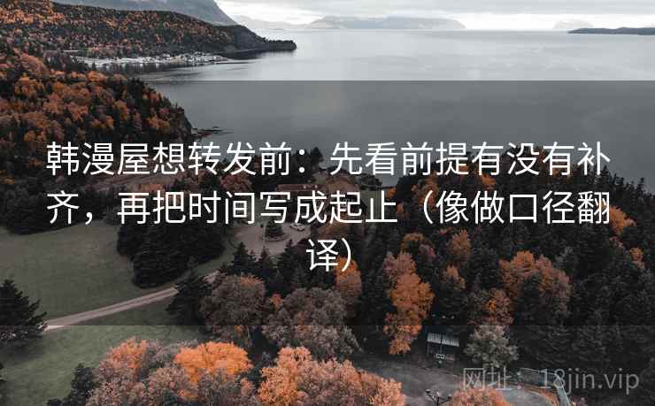 韩漫屋想转发前：先看前提有没有补齐，再把时间写成起止（像做口径翻译）