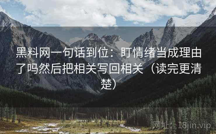 黑料网一句话到位：盯情绪当成理由了吗然后把相关写回相关（读完更清楚）