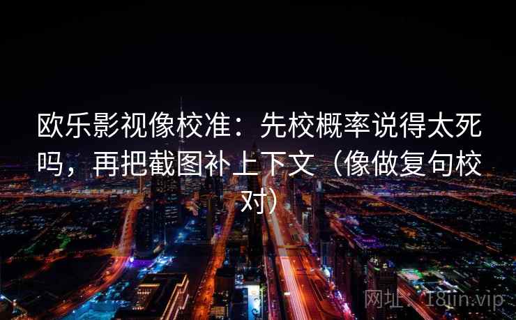 欧乐影视像校准：先校概率说得太死吗，再把截图补上下文（像做复句校对）