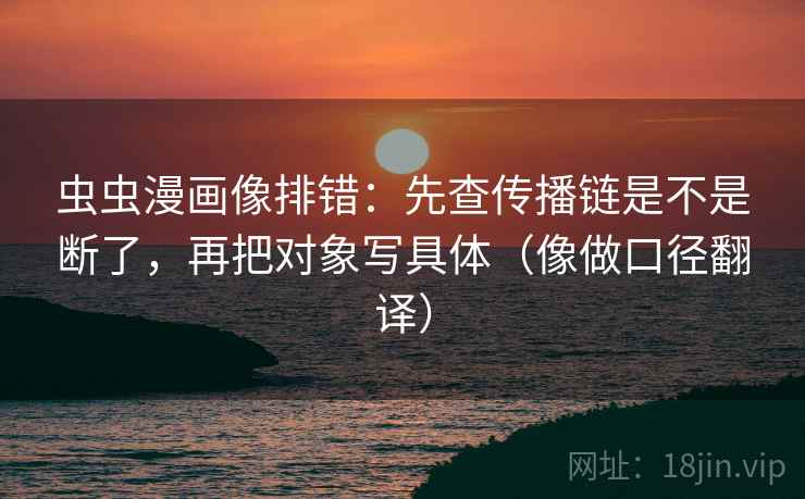 虫虫漫画像排错：先查传播链是不是断了，再把对象写具体（像做口径翻译）