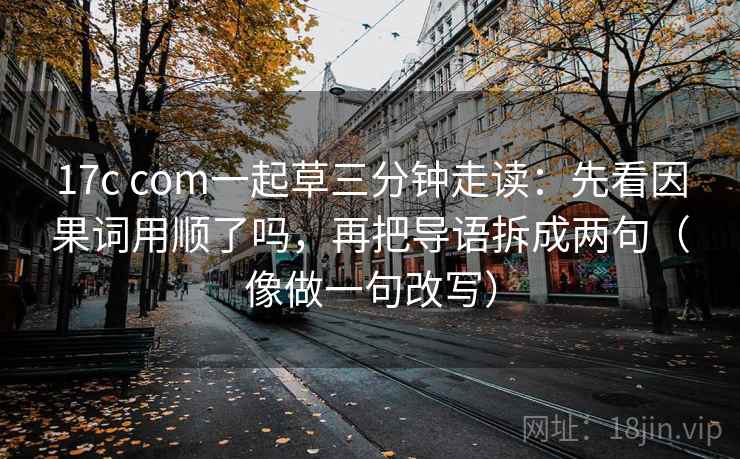 17c com一起草三分钟走读：先看因果词用顺了吗，再把导语拆成两句（像做一句改写）