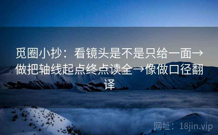 觅圈小抄：看镜头是不是只给一面→做把轴线起点终点读全→像做口径翻译