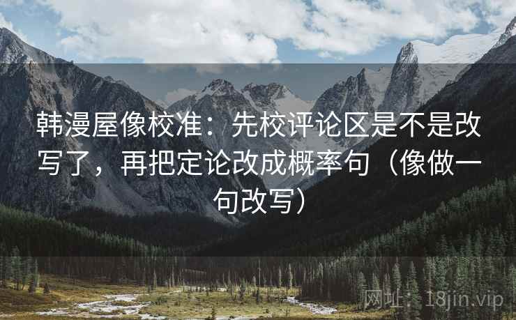 韩漫屋像校准：先校评论区是不是改写了，再把定论改成概率句（像做一句改写）