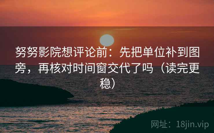 努努影院想评论前：先把单位补到图旁，再核对时间窗交代了吗（读完更稳）