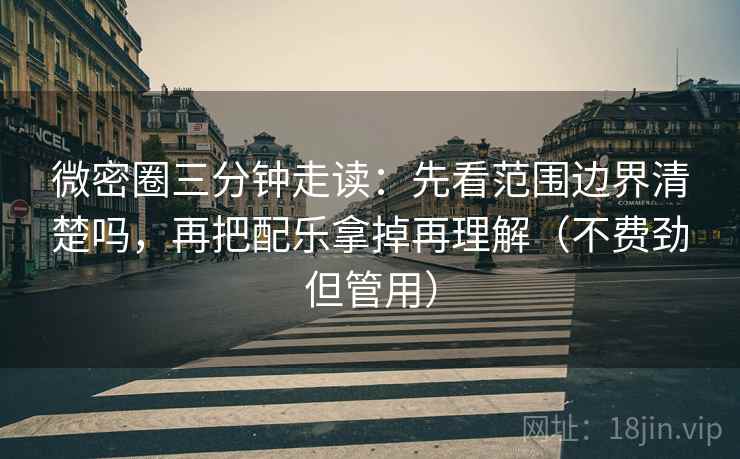 微密圈三分钟走读：先看范围边界清楚吗，再把配乐拿掉再理解（不费劲但管用）