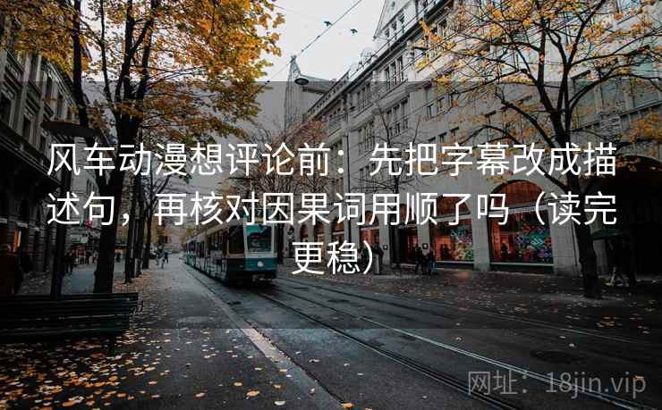 风车动漫想评论前：先把字幕改成描述句，再核对因果词用顺了吗（读完更稳）