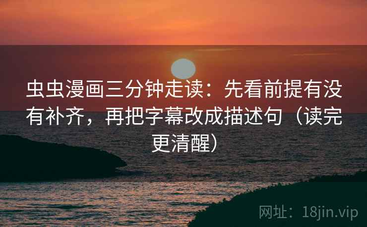 虫虫漫画三分钟走读：先看前提有没有补齐，再把字幕改成描述句（读完更清醒）