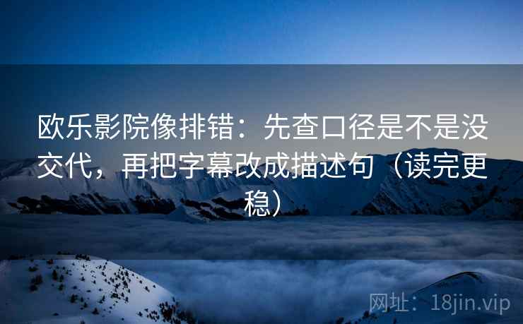 欧乐影院像排错：先查口径是不是没交代，再把字幕改成描述句（读完更稳）