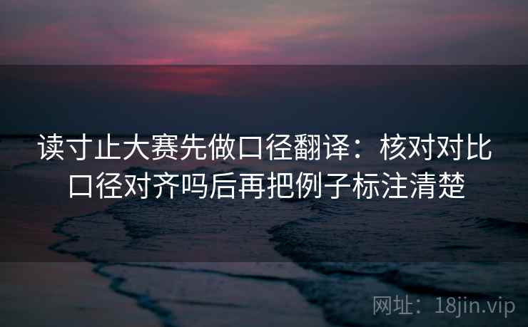 读寸止大赛先做口径翻译：核对对比口径对齐吗后再把例子标注清楚